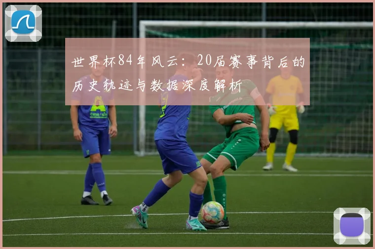 世界杯84年风云:20届赛事背后的历史轨迹与数据深度解析