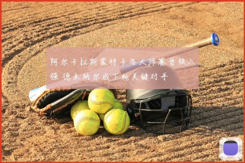 阿尔卡拉斯蒙特卡洛大师赛晋级八强 德米纳尔成下轮关键对手