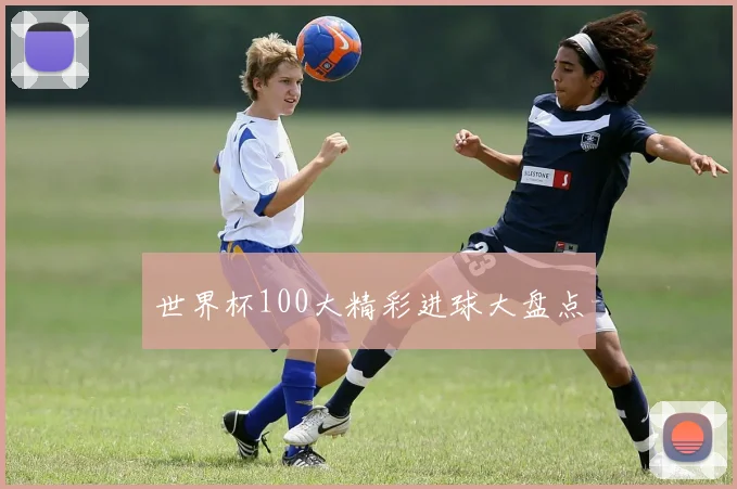 世界杯100大精彩进球大盘点