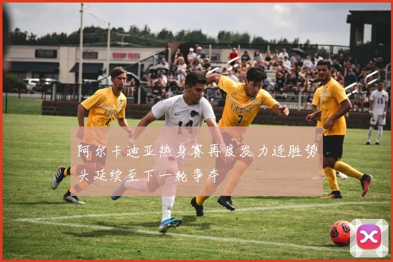 阿尔卡迪亚热身赛再度发力连胜势头延续至下一轮争夺