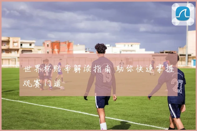 世界杯赔率解读指南 助你快速掌握观赛门道