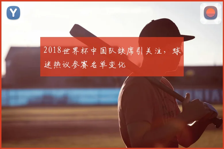 2018世界杯中国队缺席引关注,球迷热议参赛名单变化