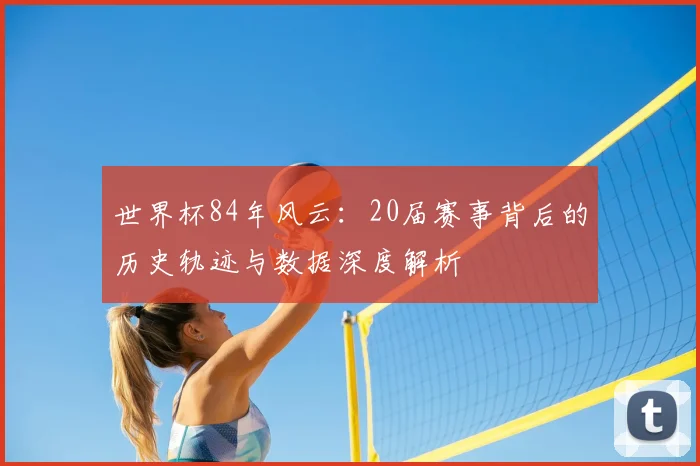 世界杯84年风云：20届赛事背后的历史轨迹与数据深度解析