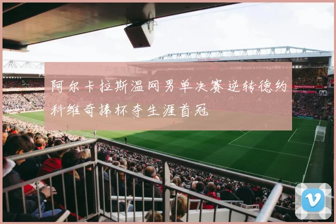 阿尔卡拉斯温网男单决赛逆转德约科维奇捧杯夺生涯首冠