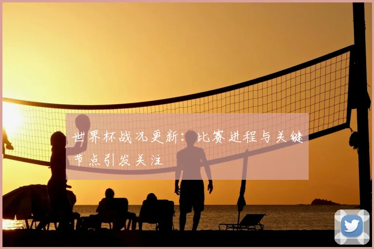世界杯战况更新：比赛进程与关键节点引发关注