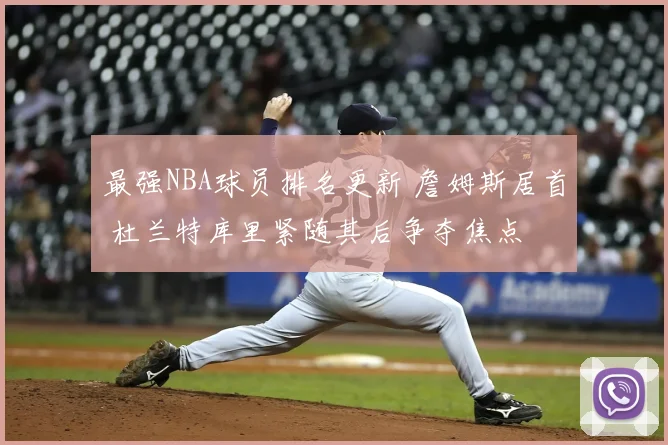 最强NBA球员排名更新 詹姆斯居首 杜兰特库里紧随其后争夺焦点