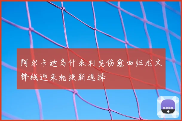 阿尔卡迪乌什米利克伤愈回归尤文锋线迎来轮换新选择